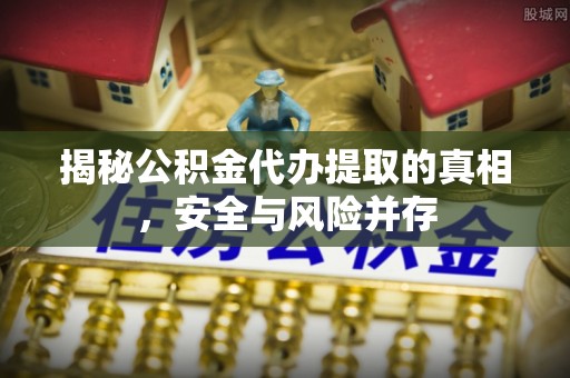 澄城揭秘公积金代办提取的真相，安全与风险并存
