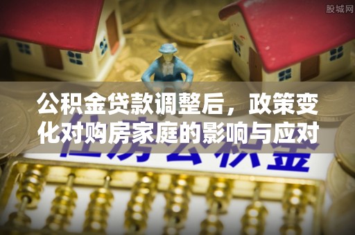 澄城公积金贷款调整后，政策变化对购房家庭的影响与应对策略