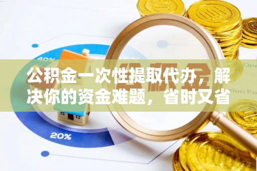 澄城公积金一次性提取代办，解决你的资金难题，省时又省心