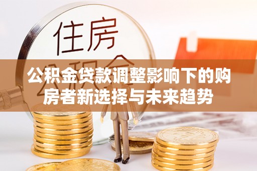 澄城公积金贷款调整影响下的购房者新选择与未来趋势
