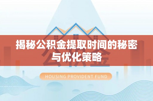 澄城揭秘公积金提取时间的秘密与优化策略