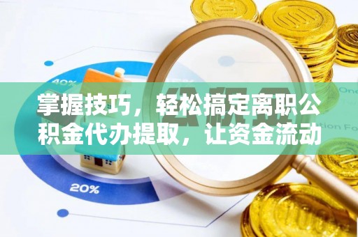 澄城掌握技巧，轻松搞定离职公积金代办提取，让资金流动更便捷
