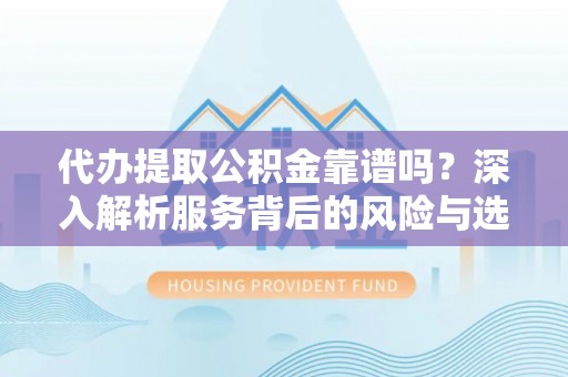 澄城代办提取公积金靠谱吗？深入解析服务背后的风险与选择