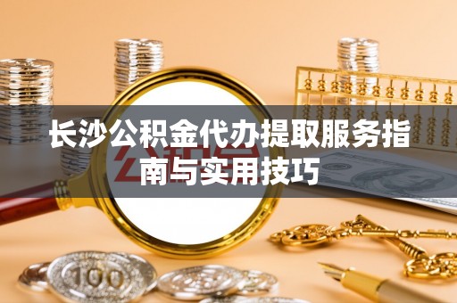 澄城长沙公积金代办提取服务指南与实用技巧