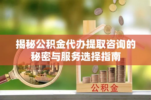 澄城揭秘公积金代办提取咨询的秘密与服务选择指南