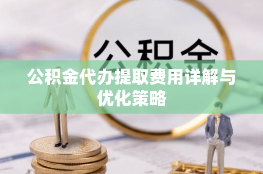 澄城公积金代办提取费用详解与优化策略