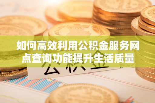 澄城如何高效利用公积金服务网点查询功能提升生活质量
