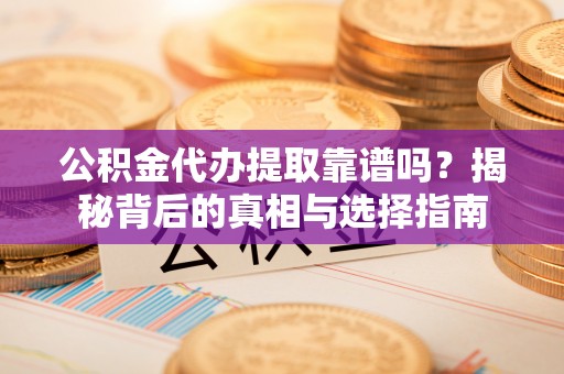 澄城公积金代办提取靠谱吗？揭秘背后的真相与选择指南