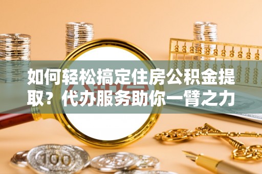 澄城如何轻松搞定住房公积金提取？代办服务助你一臂之力