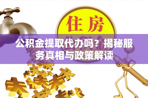 澄城公积金提取代办吗？揭秘服务真相与政策解读