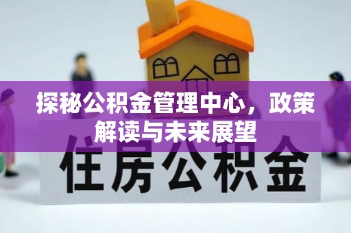 澄城探秘公积金管理中心，政策解读与未来展望