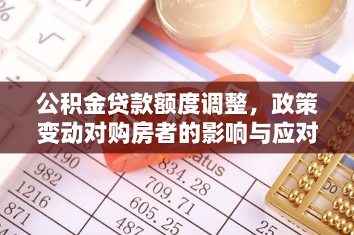 澄城公积金贷款额度调整，政策变动对购房者的影响与应对策略