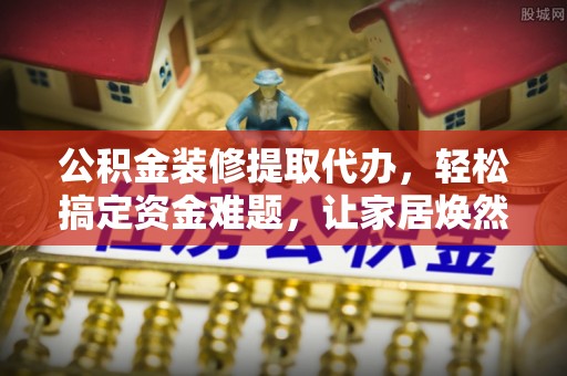 澄城公积金装修提取代办，轻松搞定资金难题，让家居焕然一新