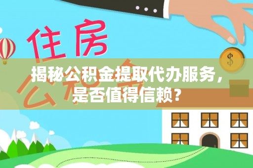 澄城揭秘公积金提取代办服务，是否值得信赖？