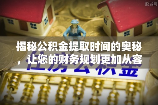 澄城揭秘公积金提取时间的奥秘，让您的财务规划更加从容