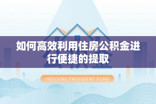 澄城如何高效利用住房公积金进行便捷的提取