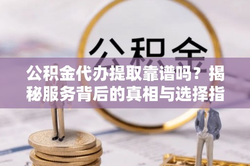 澄城公积金代办提取靠谱吗？揭秘服务背后的真相与选择指南