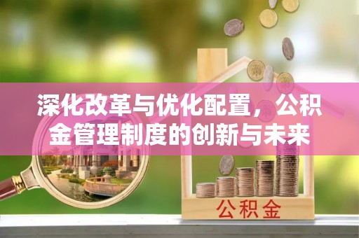 澄城深化改革与优化配置，公积金管理制度的创新与未来