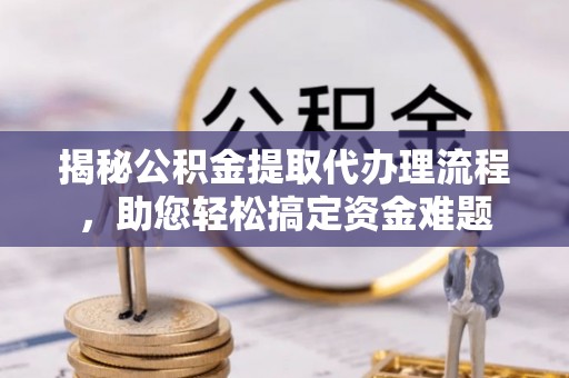 澄城揭秘公积金提取代办理流程，助您轻松搞定资金难题