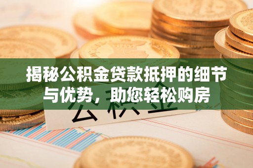 澄城揭秘公积金贷款抵押的细节与优势，助您轻松购房