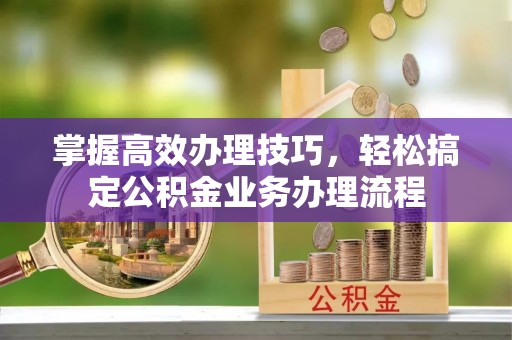 澄城掌握高效办理技巧，轻松搞定公积金业务办理流程