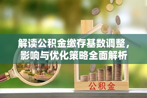 澄城解读公积金缴存基数调整，影响与优化策略全面解析