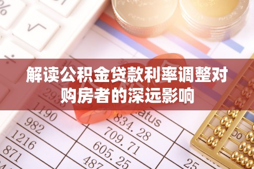 澄城解读公积金贷款利率调整对购房者的深远影响