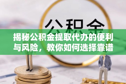 澄城揭秘公积金提取代办的便利与风险，教你如何选择靠谱服务