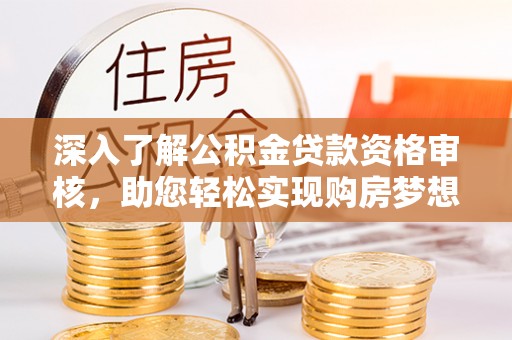 澄城深入了解公积金贷款资格审核，助您轻松实现购房梦想