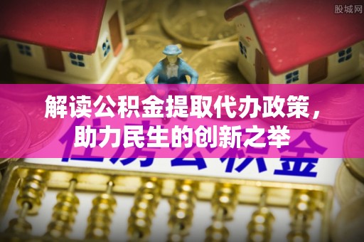 澄城解读公积金提取代办政策，助力民生的创新之举