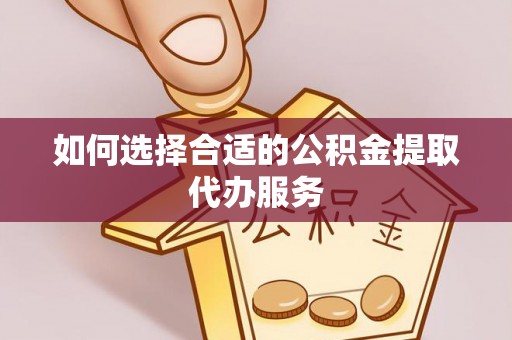 澄城如何选择合适的公积金提取代办服务