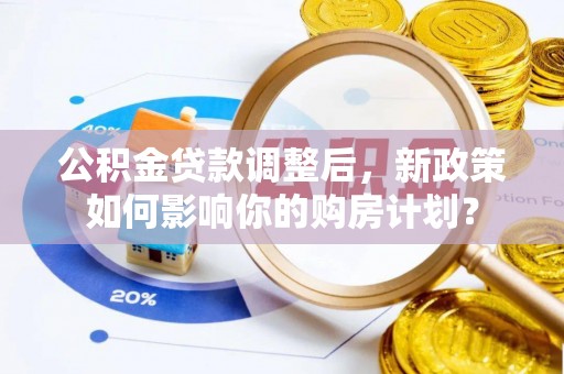 澄城公积金贷款调整后，新政策如何影响你的购房计划？