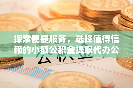 澄城探索便捷服务，选择值得信赖的小额公积金提取代办公司