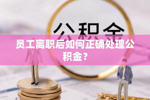 澄城员工离职后如何正确处理公积金？