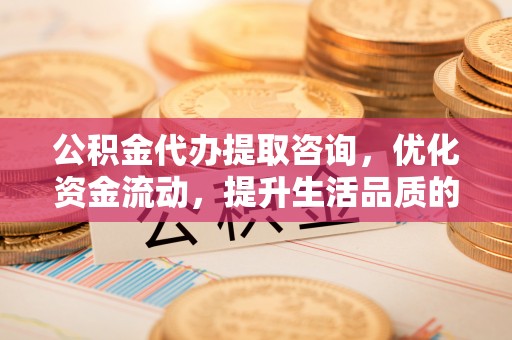 澄城公积金代办提取咨询，优化资金流动，提升生活品质的明智选择