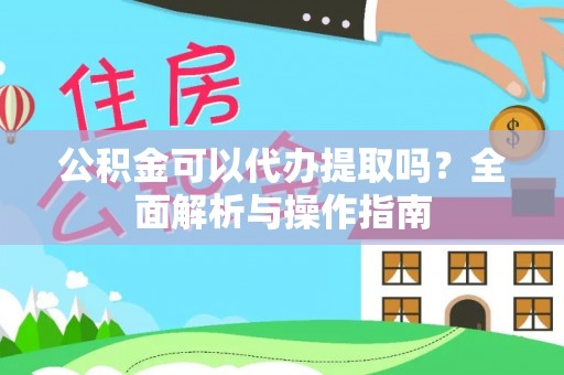 澄城公积金可以代办提取吗？全面解析与操作指南
