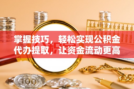 澄城掌握技巧，轻松实现公积金代办提取，让资金流动更高效