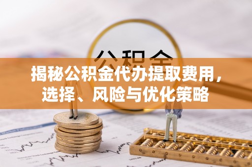 澄城揭秘公积金代办提取费用，选择、风险与优化策略