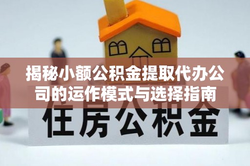 澄城揭秘小额公积金提取代办公司的运作模式与选择指南