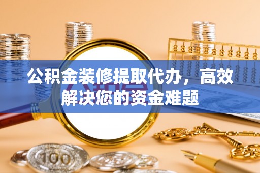 澄城公积金装修提取代办，高效解决您的资金难题