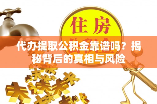 澄城代办提取公积金靠谱吗？揭秘背后的真相与风险