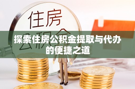 澄城探索住房公积金提取与代办的便捷之道