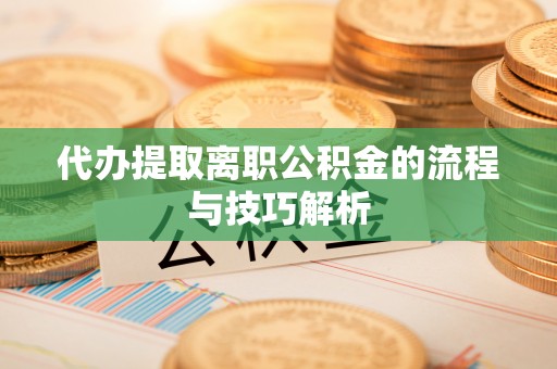 澄城代办提取离职公积金的流程与技巧解析