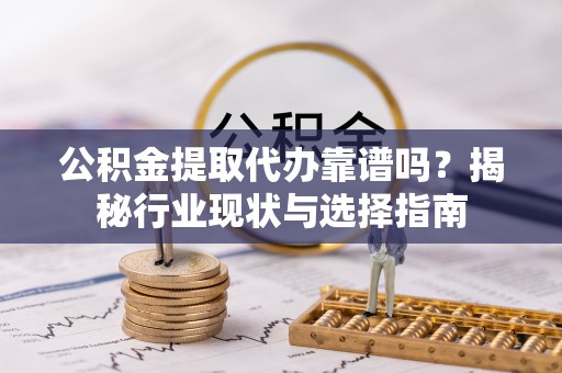 澄城公积金提取代办靠谱吗？揭秘行业现状与选择指南