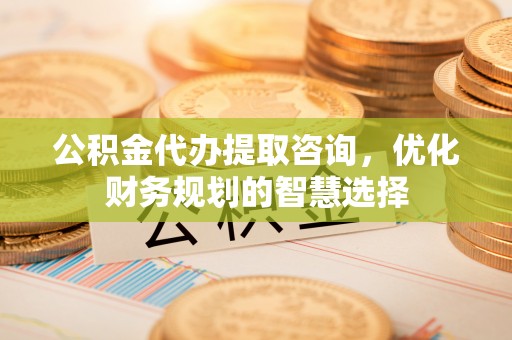 澄城公积金代办提取咨询，优化财务规划的智慧选择