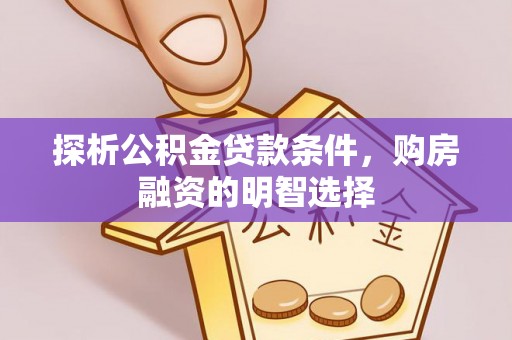 澄城探析公积金贷款条件，购房融资的明智选择