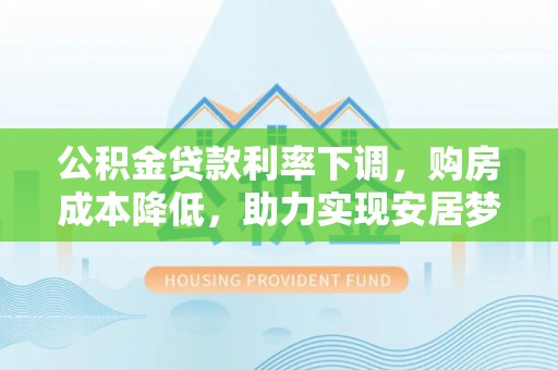 澄城公积金贷款利率下调，购房成本降低，助力实现安居梦想