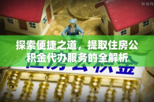 澄城探索便捷之道，提取住房公积金代办服务的全解析