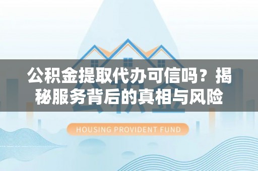澄城公积金提取代办可信吗？揭秘服务背后的真相与风险