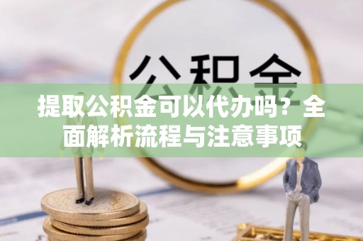 澄城提取公积金可以代办吗？全面解析流程与注意事项
